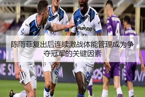 陈雨菲复出后连续激战体能管理成为争夺冠军的关键因素
