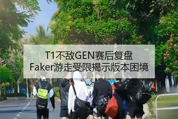 T1不敌GEN赛后复盘 Faker游走受限揭示版本困境